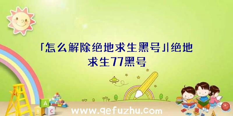 「怎么解除绝地求生黑号」|绝地求生77黑号